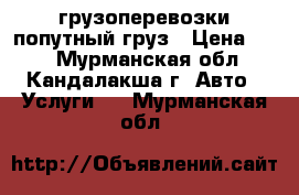 грузоперевозки попутный груз › Цена ­ 10 - Мурманская обл., Кандалакша г. Авто » Услуги   . Мурманская обл.